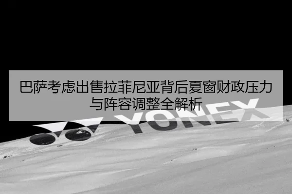 巴萨考虑出售拉菲尼亚背后夏窗财政压力与阵容调整全解析