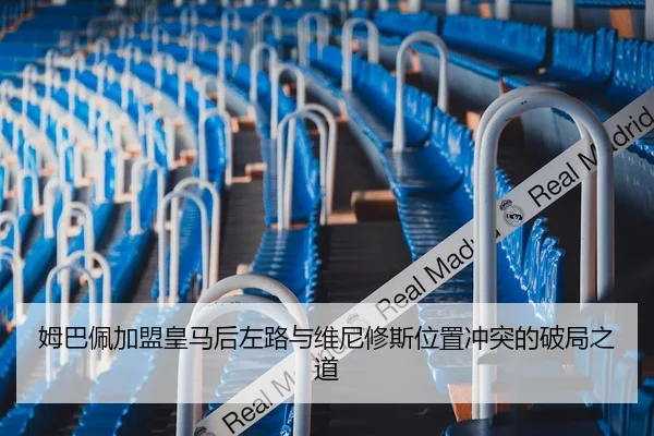 姆巴佩加盟皇马后左路与维尼修斯位置冲突的破局之道