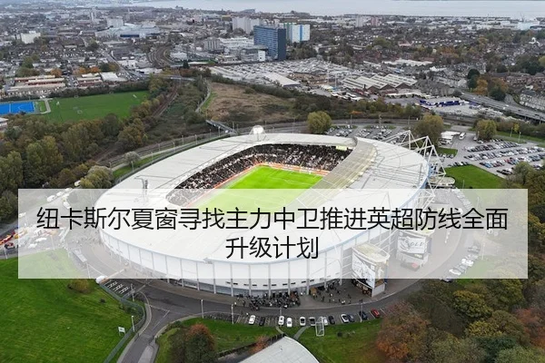 纽卡斯尔夏窗寻找主力中卫推进英超防线全面升级计划