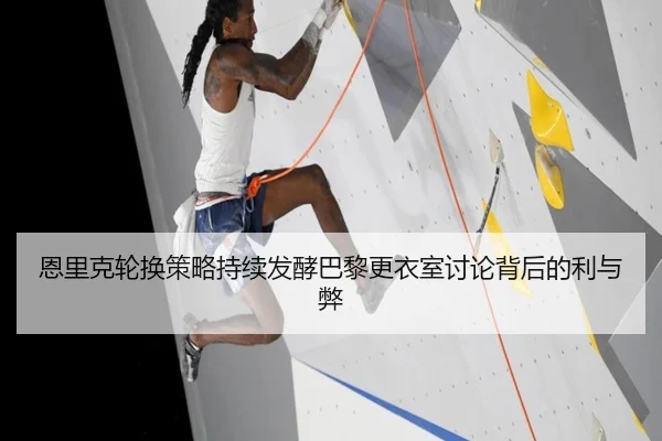 恩里克轮换策略持续发酵巴黎更衣室讨论背后的利与弊