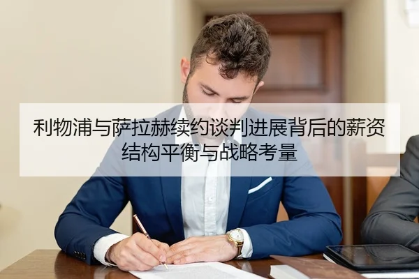 利物浦与萨拉赫续约谈判进展背后的薪资结构平衡与战略考量