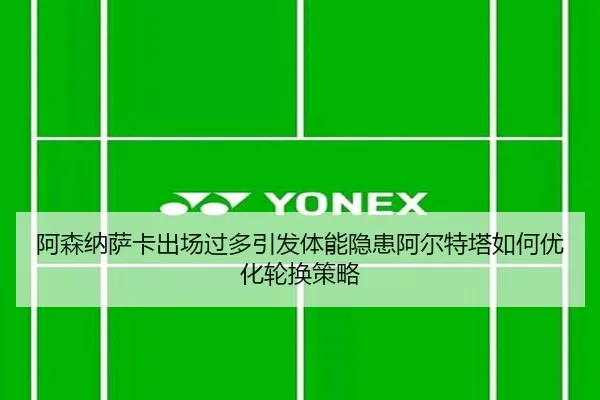 阿森纳萨卡出场过多引发体能隐患阿尔特塔如何优化轮换策略