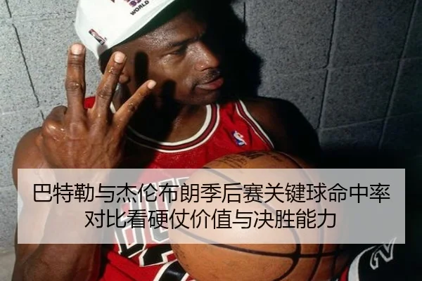 巴特勒与杰伦布朗季后赛关键球命中率对比看硬仗价值与决胜能力