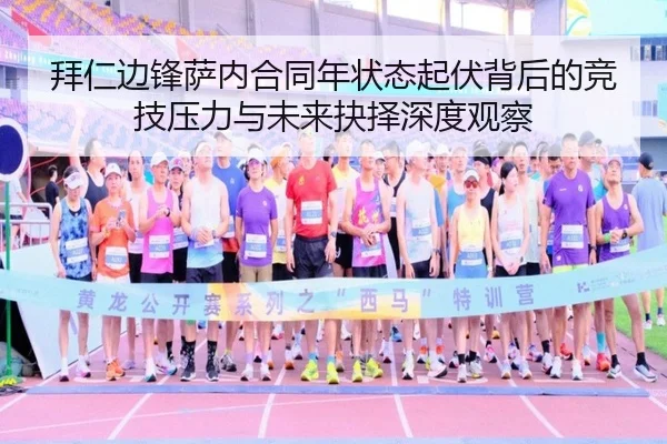 拜仁边锋萨内合同年状态起伏背后的竞技压力与未来抉择深度观察