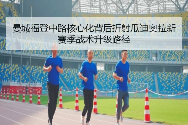 曼城福登中路核心化背后折射瓜迪奥拉新赛季战术升级路径