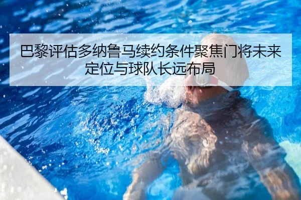 巴黎评估多纳鲁马续约条件聚焦门将未来定位与球队长远布局