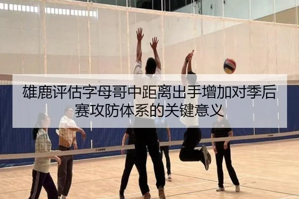 雄鹿评估字母哥中距离出手增加对季后赛攻防体系的关键意义